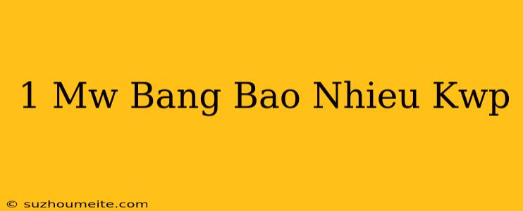 1 Mw Bằng Bao Nhiêu Kwp