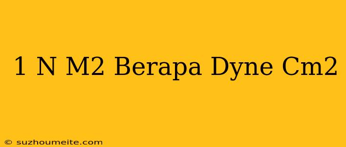 1 N/m2 Berapa Dyne/cm2