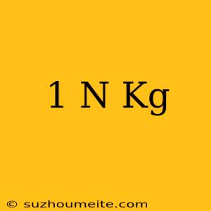 1 N = Kg