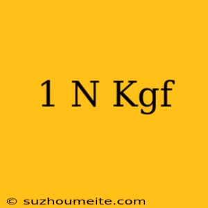 1 N = Kgf