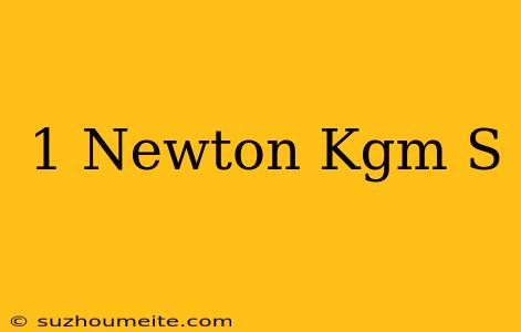 1 Newton = Kgm/s