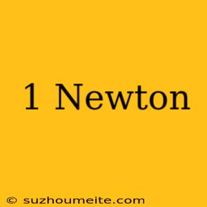 1 Newton =