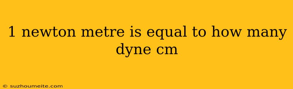 1 Newton Metre Is Equal To How Many Dyne Cm