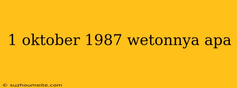 1 Oktober 1987 Wetonnya Apa