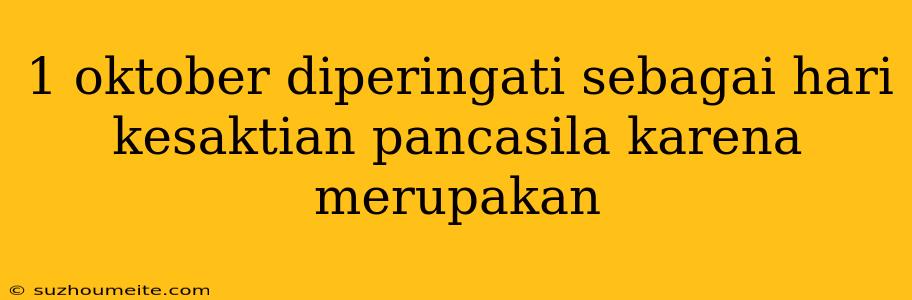 1 Oktober Diperingati Sebagai Hari Kesaktian Pancasila Karena Merupakan