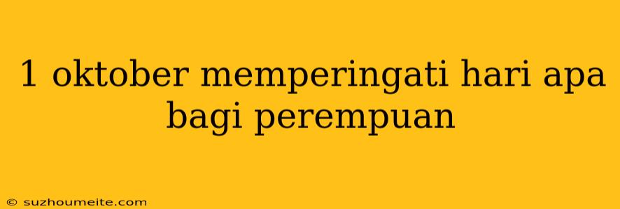 1 Oktober Memperingati Hari Apa Bagi Perempuan