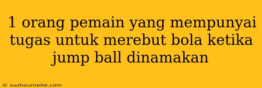 1 Orang Pemain Yang Mempunyai Tugas Untuk Merebut Bola Ketika Jump Ball Dinamakan