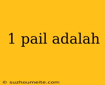 1 Pail Adalah