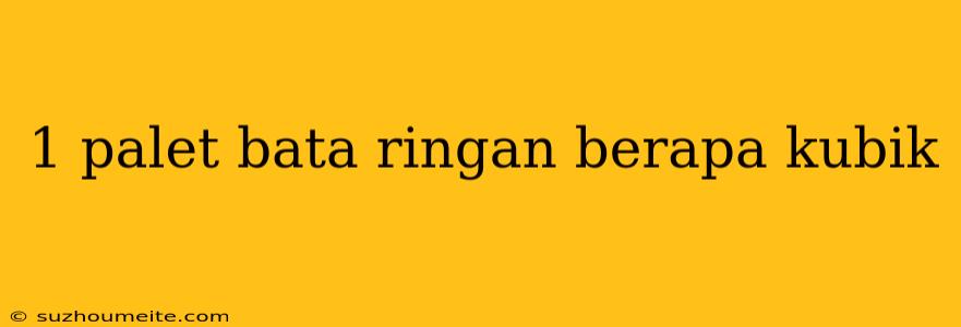 1 Palet Bata Ringan Berapa Kubik