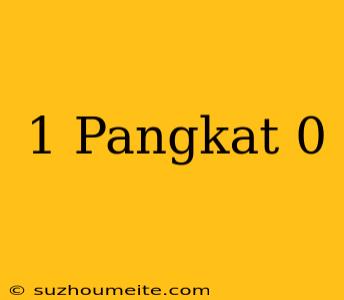 1 Pangkat 0 =