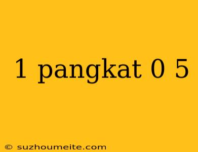 1 Pangkat 0 5