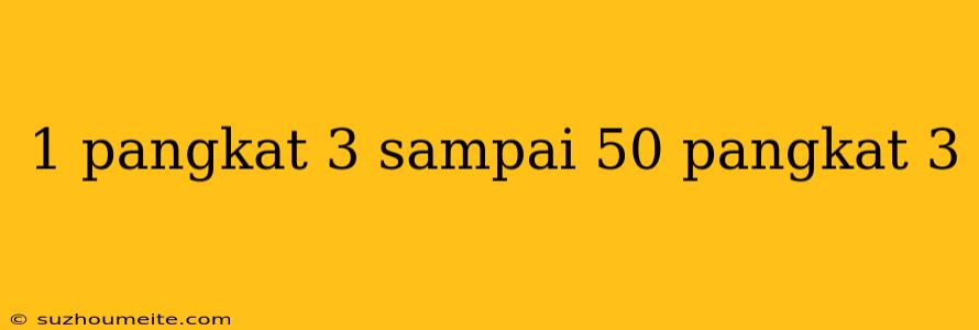 1 Pangkat 3 Sampai 50 Pangkat 3