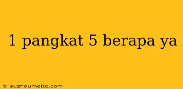 1 Pangkat 5 Berapa Ya