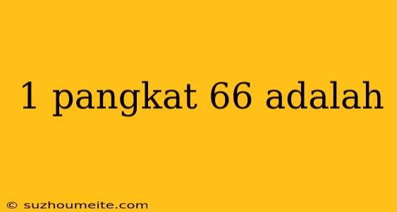 1 Pangkat 66 Adalah