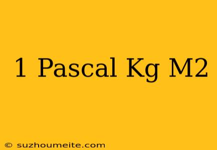 1 Pascal = Kg/m2