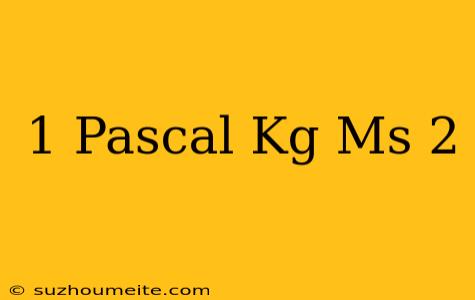 1 Pascal = Kg/ms 2