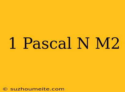 1 Pascal = N/m2