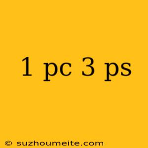 1 Pc 3 Ps