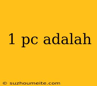 1 Pc Adalah