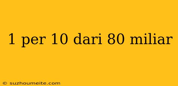 1 Per 10 Dari 80 Miliar