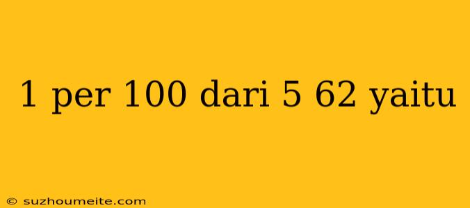 1 Per 100 Dari 5 62 Yaitu