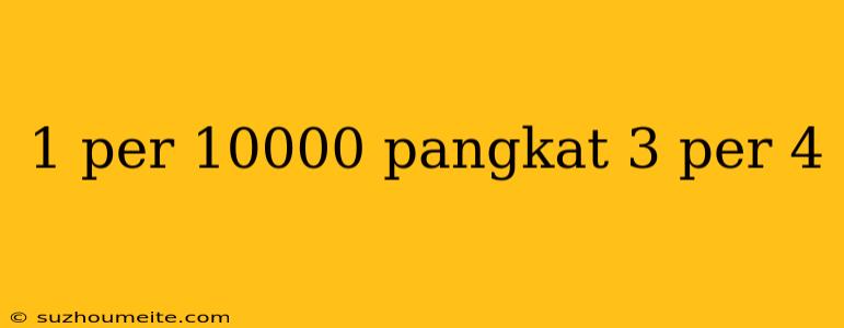 1 Per 10000 Pangkat 3 Per 4