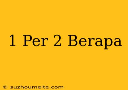 1 Per 2 = Berapa