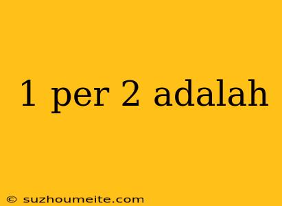 1 Per 2 Adalah