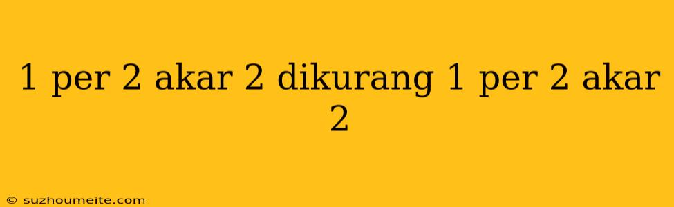 1 Per 2 Akar 2 Dikurang 1 Per 2 Akar 2