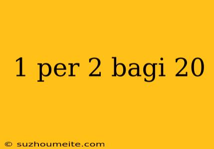 1 Per 2 Bagi 20