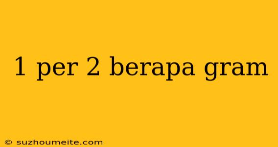 1 Per 2 Berapa Gram