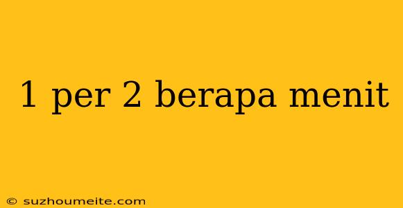 1 Per 2 Berapa Menit