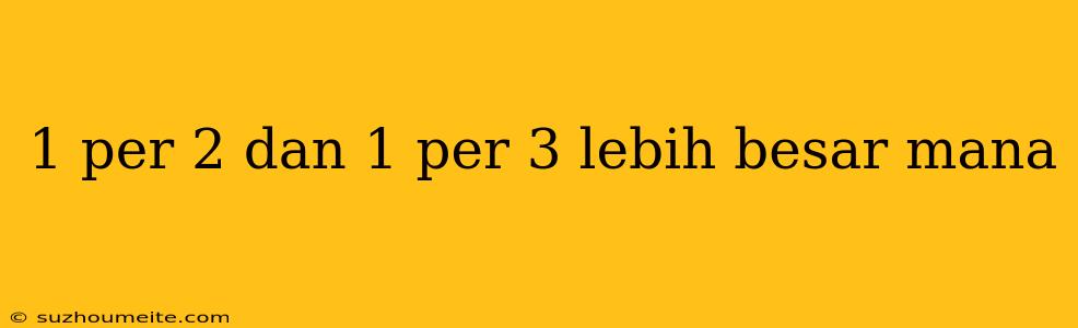 1 Per 2 Dan 1 Per 3 Lebih Besar Mana