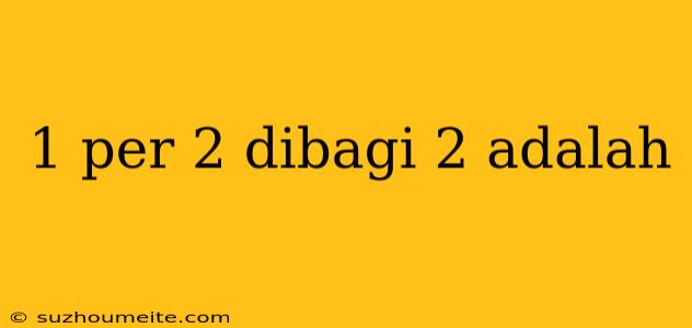 1 Per 2 Dibagi 2 Adalah