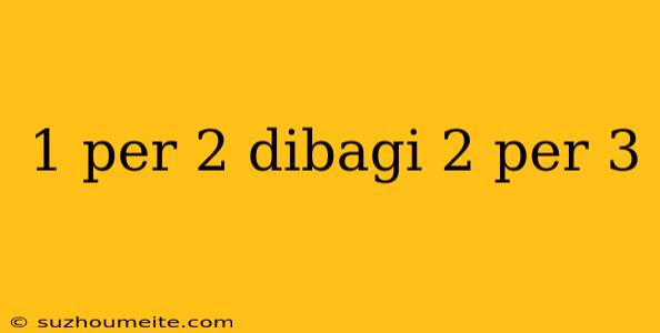 1 Per 2 Dibagi 2 Per 3