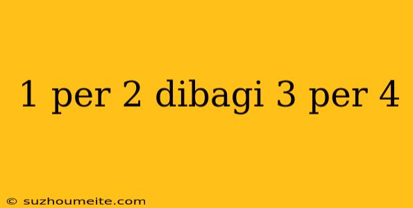 1 Per 2 Dibagi 3 Per 4