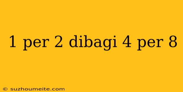 1 Per 2 Dibagi 4 Per 8