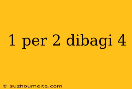 1 Per 2 Dibagi 4