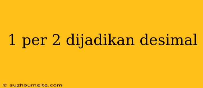 1 Per 2 Dijadikan Desimal