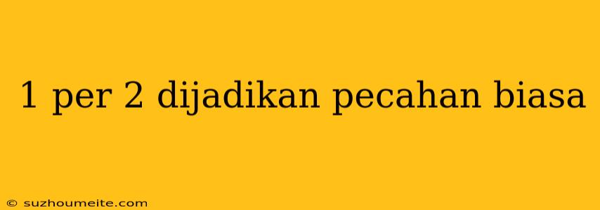 1 Per 2 Dijadikan Pecahan Biasa