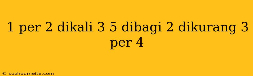 1 Per 2 Dikali 3 5 Dibagi 2 Dikurang 3 Per 4