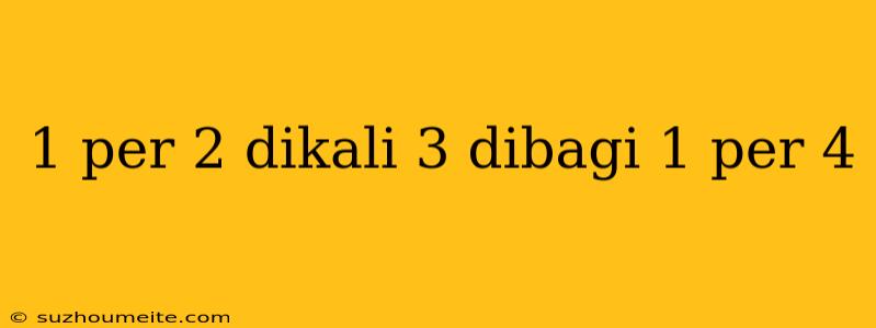 1 Per 2 Dikali 3 Dibagi 1 Per 4