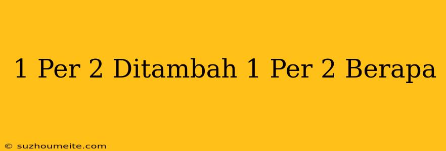 1 Per 2 Ditambah 1 Per 2 = Berapa