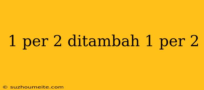 1 Per 2 Ditambah 1 Per 2