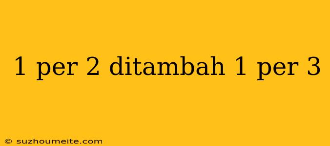 1 Per 2 Ditambah 1 Per 3