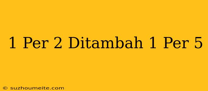 1 Per 2 Ditambah 1 Per 5 =