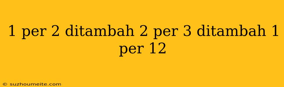 1 Per 2 Ditambah 2 Per 3 Ditambah 1 Per 12