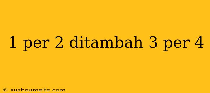 1 Per 2 Ditambah 3 Per 4