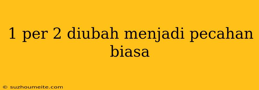 1 Per 2 Diubah Menjadi Pecahan Biasa