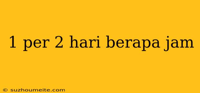 1 Per 2 Hari Berapa Jam